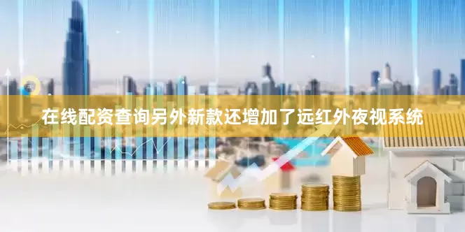 在线配资查询另外新款还增加了远红外夜视系统