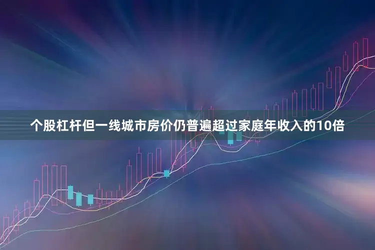 个股杠杆但一线城市房价仍普遍超过家庭年收入的10倍