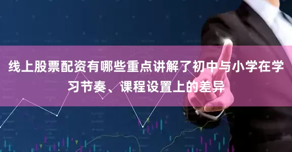 线上股票配资有哪些重点讲解了初中与小学在学习节奏、课程设置上的差异