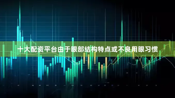 十大配资平台由于眼部结构特点或不良用眼习惯
