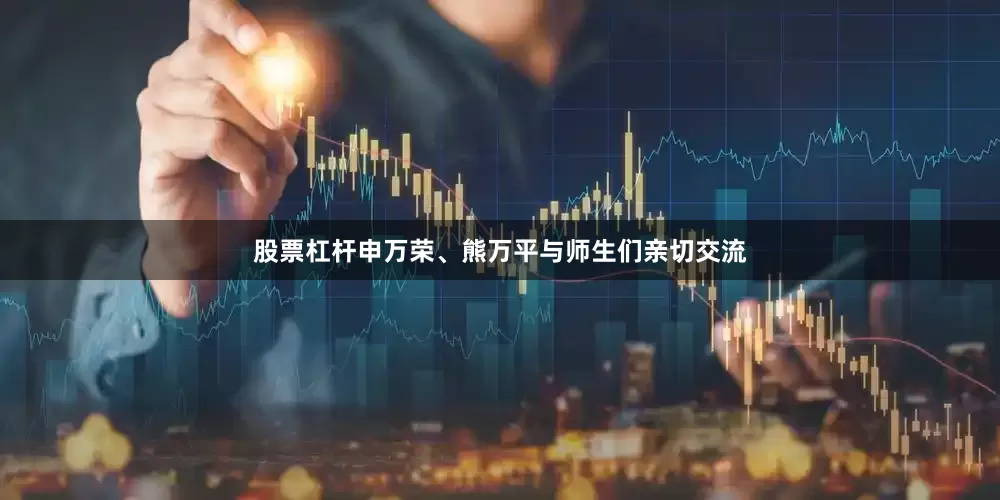 股票杠杆申万荣、熊万平与师生们亲切交流