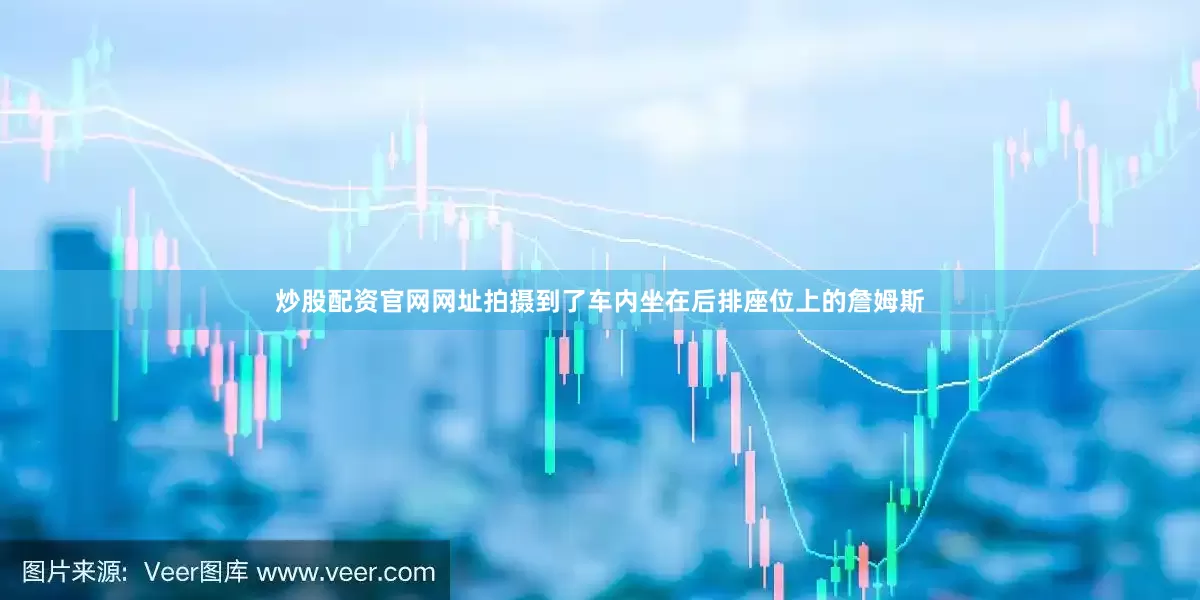 炒股配资官网网址拍摄到了车内坐在后排座位上的詹姆斯