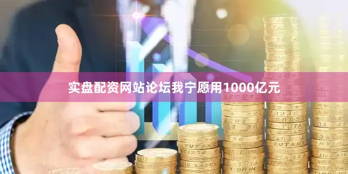 实盘配资网站论坛我宁愿用1000亿元