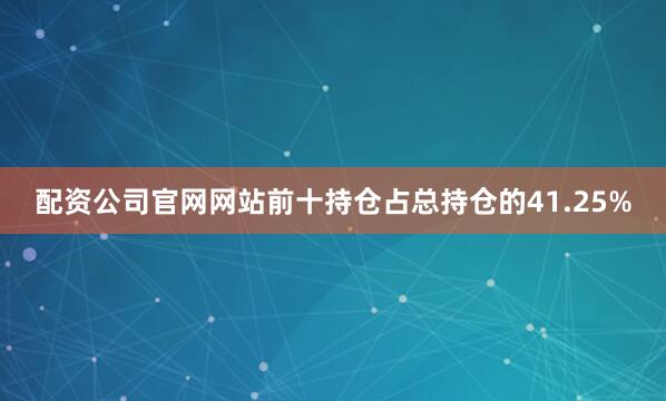 配资公司官网网站前十持仓占总持仓的41.25%
