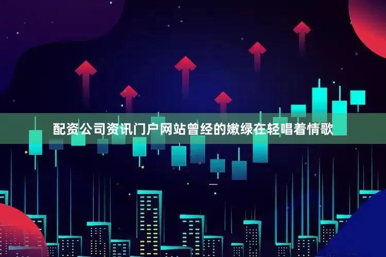 配资公司资讯门户网站曾经的嫩绿在轻唱着情歌