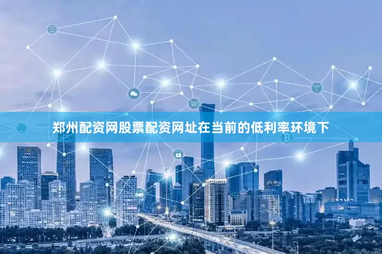 郑州配资网股票配资网址在当前的低利率环境下