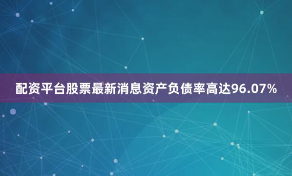 配资平台股票最新消息资产负债率高达96.07%