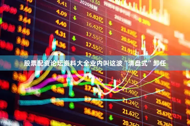 股票配资论坛资料大全业内叫这波“清盘式”卸任