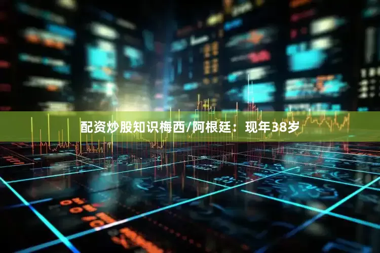 配资炒股知识梅西/阿根廷：现年38岁