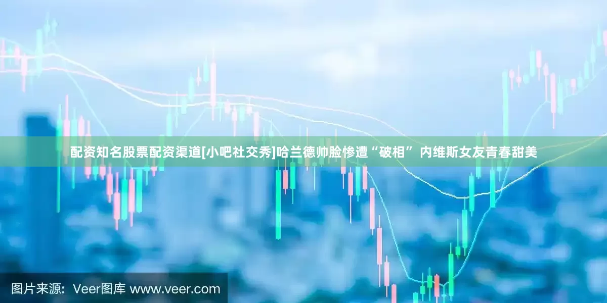 配资知名股票配资渠道[小吧社交秀]哈兰德帅脸惨遭“破相” 内维斯女友青春甜美
