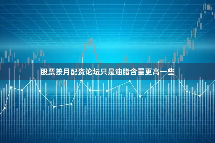 股票按月配资论坛只是油脂含量更高一些