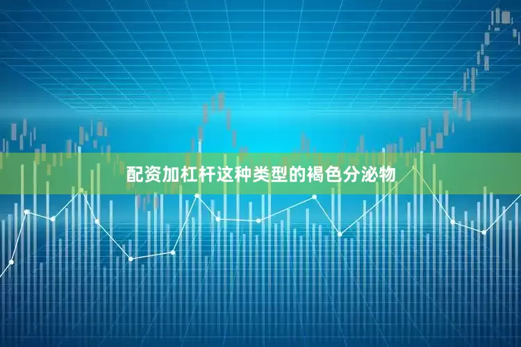 配资加杠杆这种类型的褐色分泌物