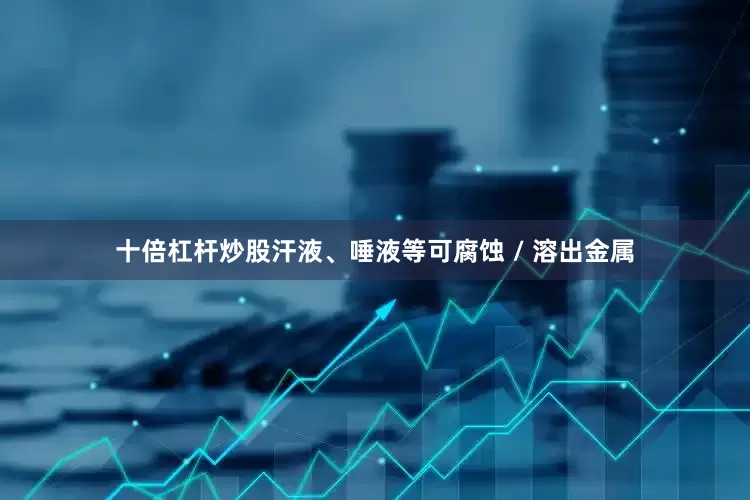 十倍杠杆炒股汗液、唾液等可腐蚀 / 溶出金属
