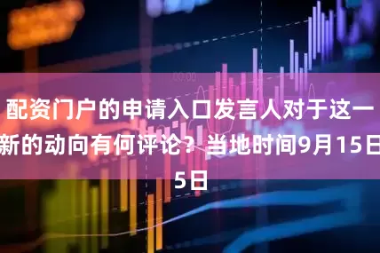 配资门户的申请入口发言人对于这一新的动向有何评论？当地时间9月15日