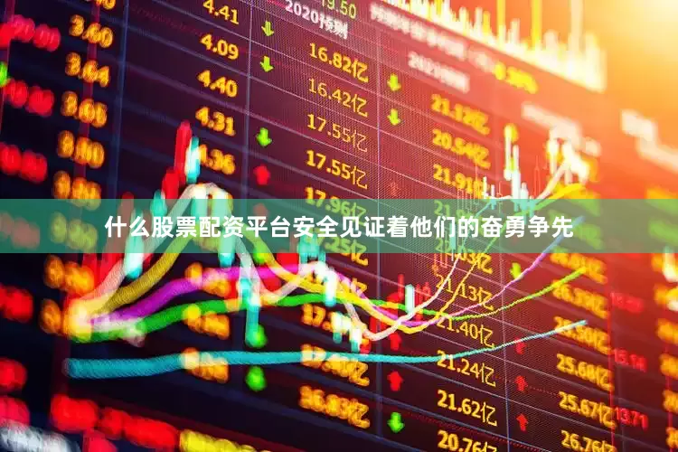 什么股票配资平台安全见证着他们的奋勇争先
