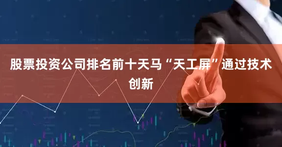 股票投资公司排名前十天马“天工屏”通过技术创新