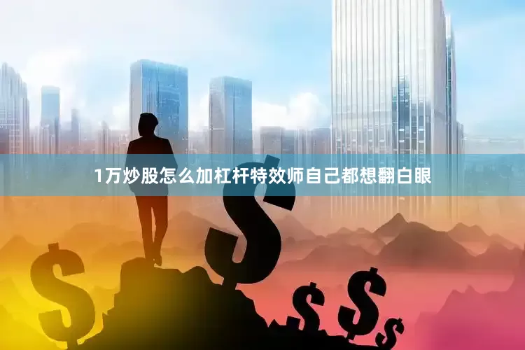 1万炒股怎么加杠杆特效师自己都想翻白眼