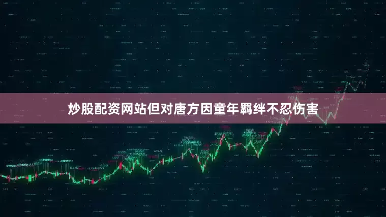 炒股配资网站但对唐方因童年羁绊不忍伤害