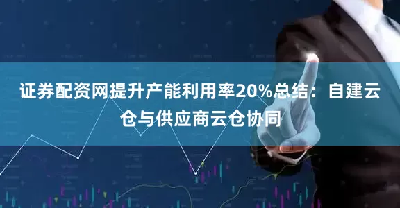 证券配资网提升产能利用率20%总结：自建云仓与供应商云仓协同
