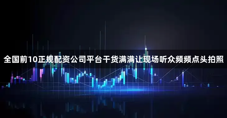 全国前10正规配资公司平台干货满满让现场听众频频点头拍照