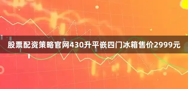股票配资策略官网430升平嵌四门冰箱售价2999元