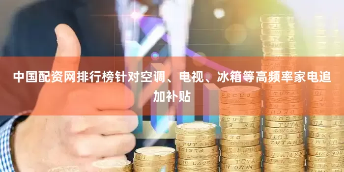 中国配资网排行榜针对空调、电视、冰箱等高频率家电追加补贴