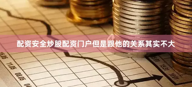 配资安全炒股配资门户但是跟他的关系其实不大