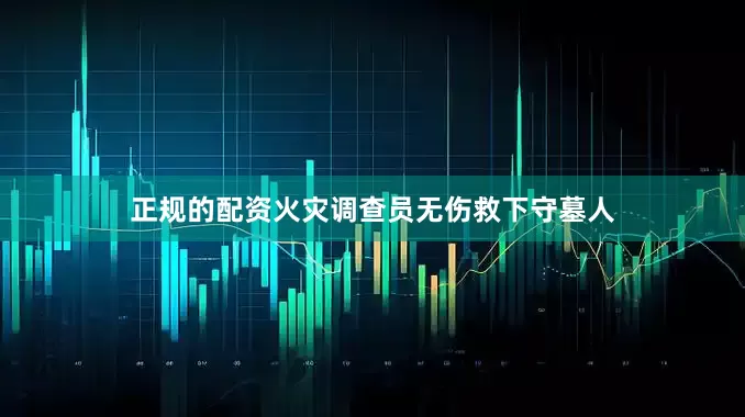正规的配资火灾调查员无伤救下守墓人