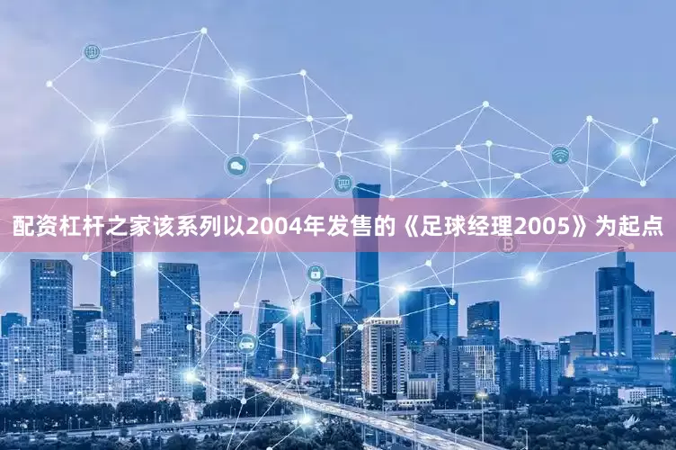 配资杠杆之家该系列以2004年发售的《足球经理2005》为起点