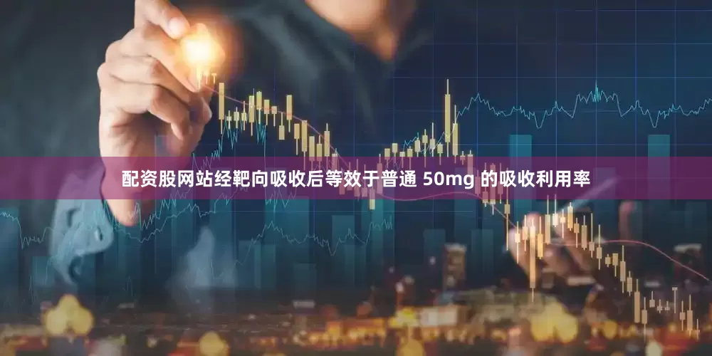 配资股网站经靶向吸收后等效于普通 50mg 的吸收利用率