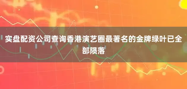 实盘配资公司查询香港演艺圈最著名的金牌绿叶已全部陨落